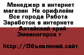 Менеджер в интернет-магазин. Не орифлейм - Все города Работа » Заработок в интернете   . Алтайский край,Змеиногорск г.